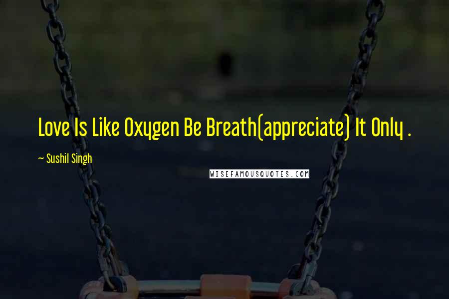 Sushil Singh Quotes: Love Is Like Oxygen Be Breath(appreciate) It Only .
