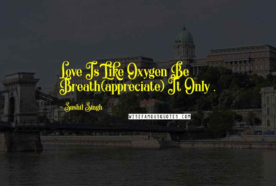 Sushil Singh Quotes: Love Is Like Oxygen Be Breath(appreciate) It Only .