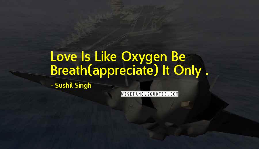 Sushil Singh Quotes: Love Is Like Oxygen Be Breath(appreciate) It Only .
