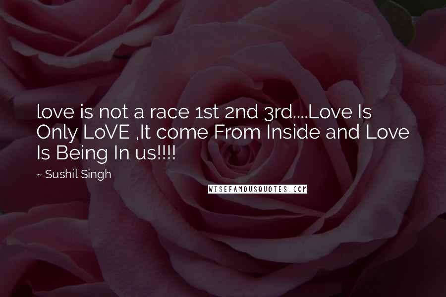 Sushil Singh Quotes: love is not a race 1st 2nd 3rd....Love Is Only LoVE ,It come From Inside and Love Is Being In us!!!!
