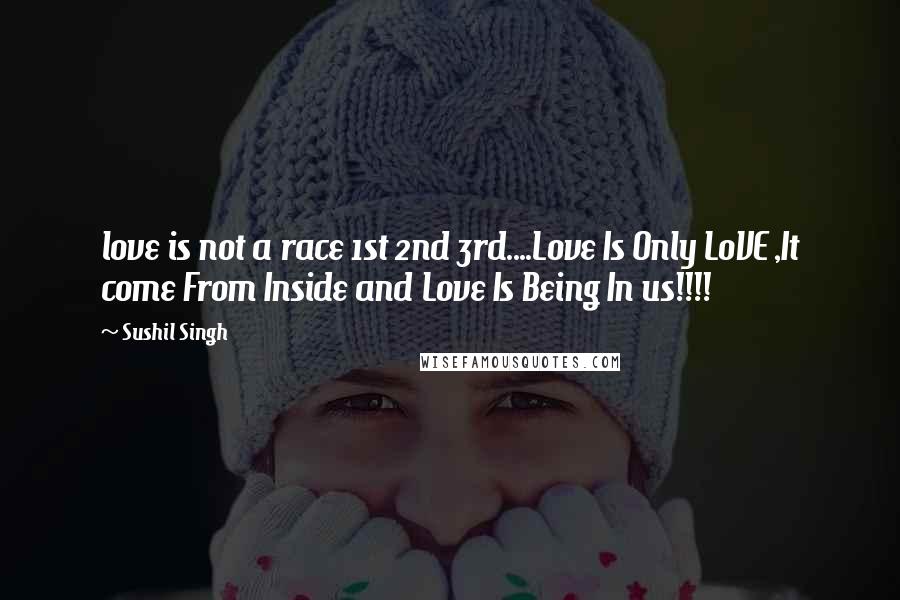 Sushil Singh Quotes: love is not a race 1st 2nd 3rd....Love Is Only LoVE ,It come From Inside and Love Is Being In us!!!!