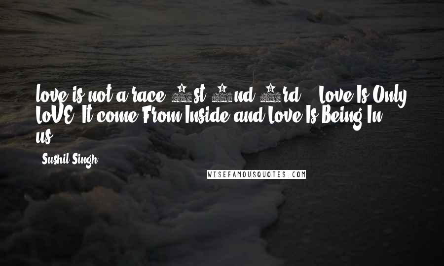 Sushil Singh Quotes: love is not a race 1st 2nd 3rd....Love Is Only LoVE ,It come From Inside and Love Is Being In us!!!!