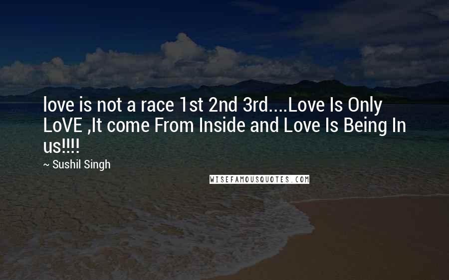 Sushil Singh Quotes: love is not a race 1st 2nd 3rd....Love Is Only LoVE ,It come From Inside and Love Is Being In us!!!!