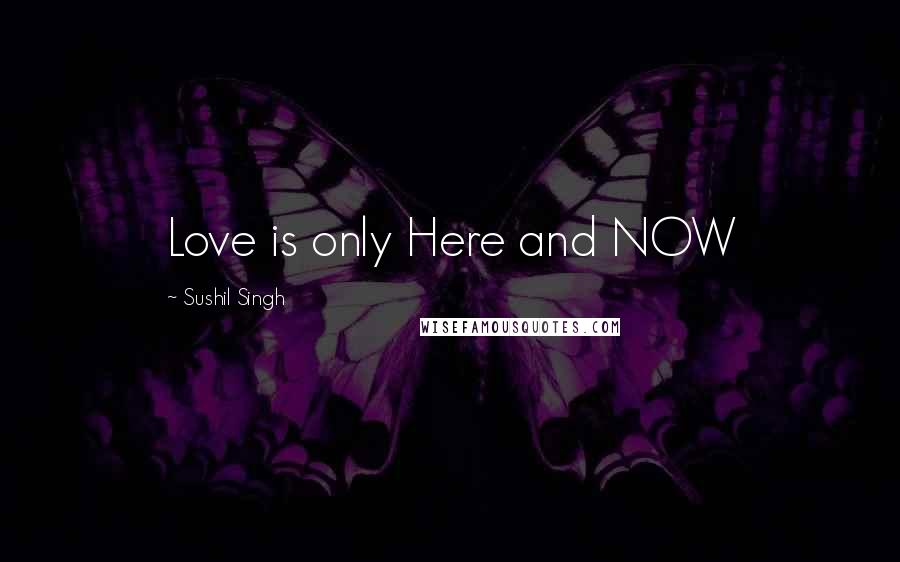 Sushil Singh Quotes: Love is only Here and NOW