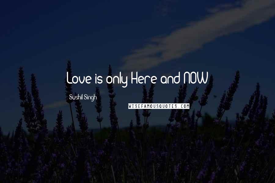 Sushil Singh Quotes: Love is only Here and NOW