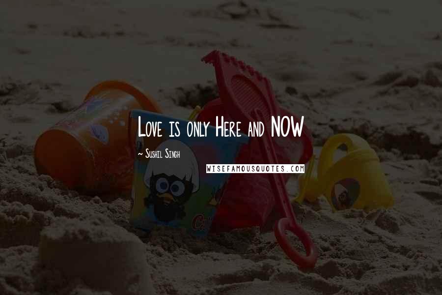 Sushil Singh Quotes: Love is only Here and NOW