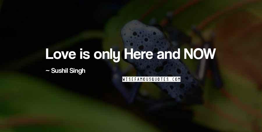 Sushil Singh Quotes: Love is only Here and NOW