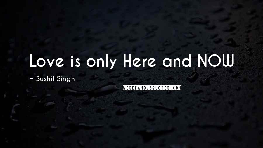 Sushil Singh Quotes: Love is only Here and NOW