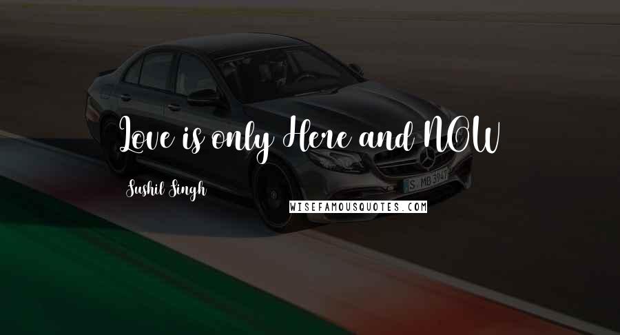 Sushil Singh Quotes: Love is only Here and NOW