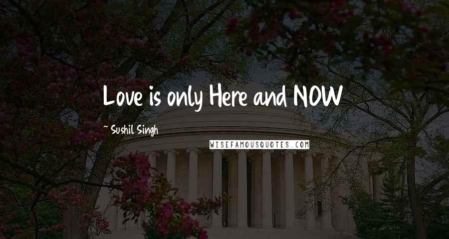 Sushil Singh Quotes: Love is only Here and NOW