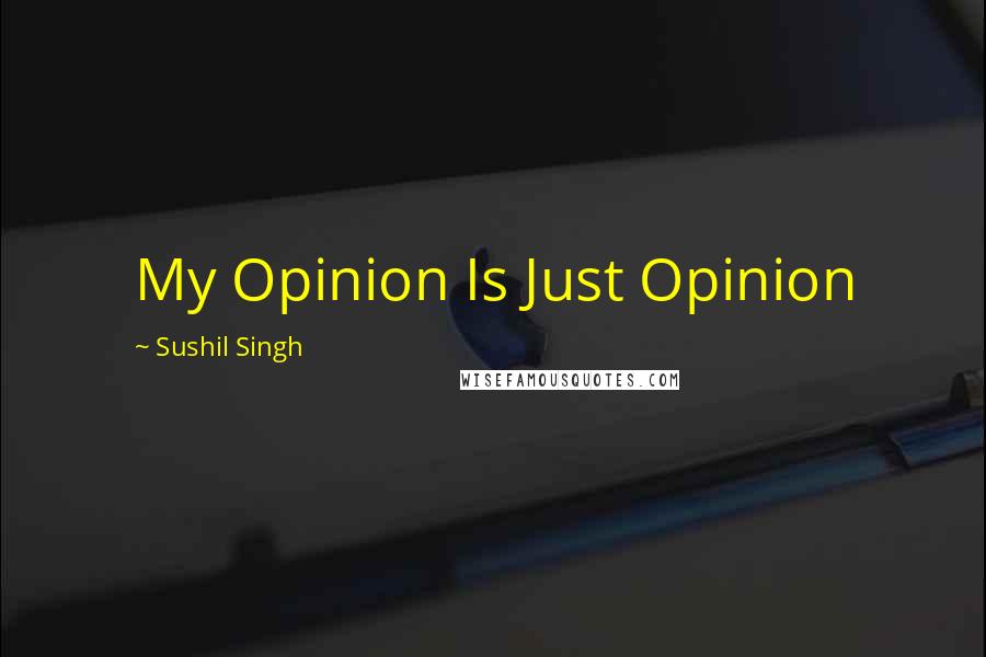 Sushil Singh Quotes: My Opinion Is Just Opinion