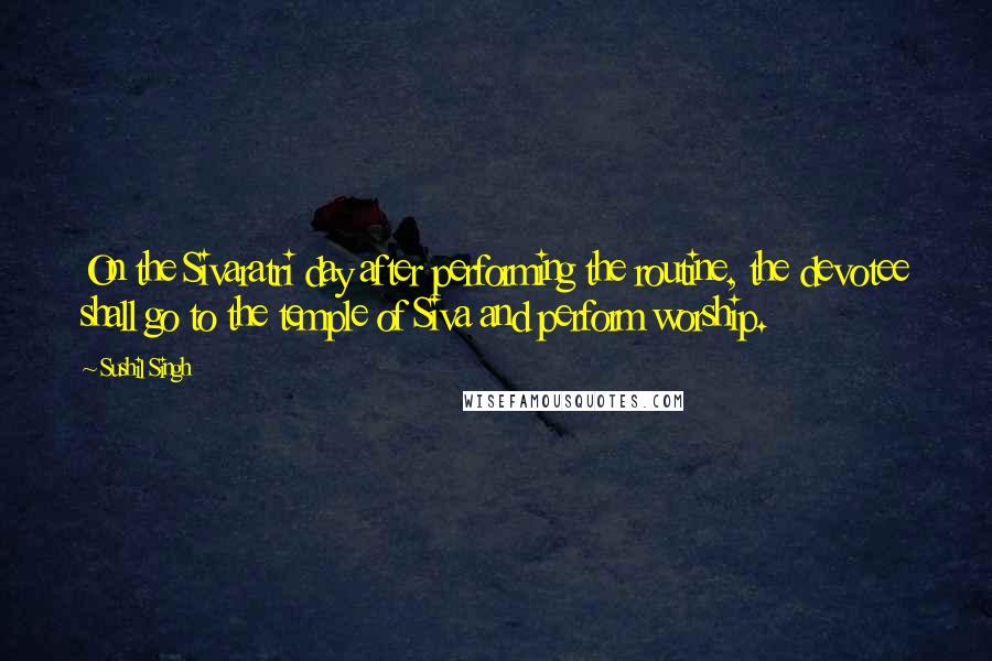 Sushil Singh Quotes: On the Sivaratri day after performing the routine, the devotee shall go to the temple of Siva and perform worship.