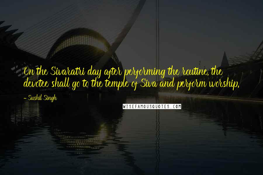 Sushil Singh Quotes: On the Sivaratri day after performing the routine, the devotee shall go to the temple of Siva and perform worship.