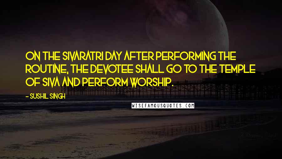 Sushil Singh Quotes: On the Sivaratri day after performing the routine, the devotee shall go to the temple of Siva and perform worship.