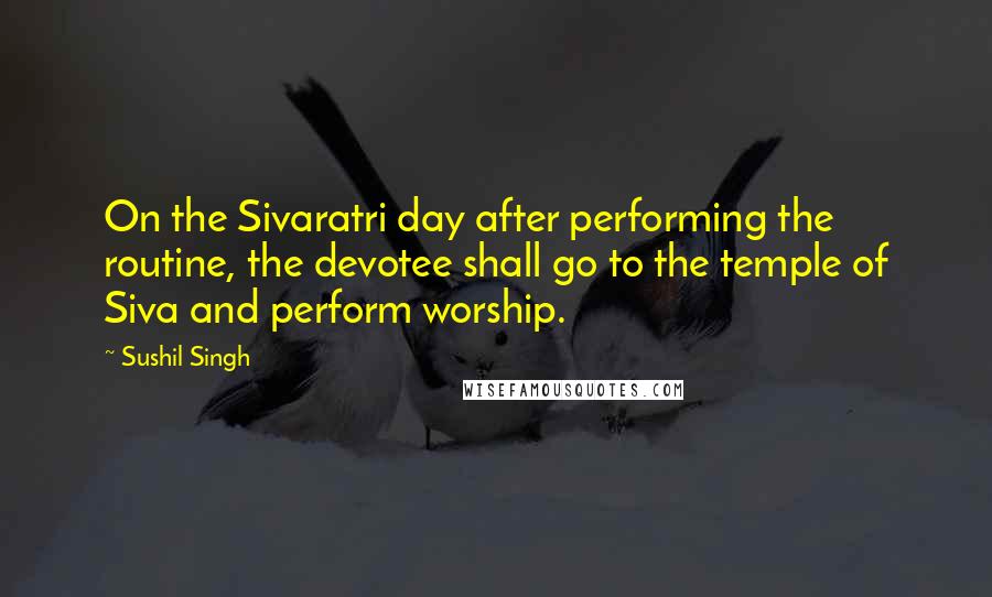 Sushil Singh Quotes: On the Sivaratri day after performing the routine, the devotee shall go to the temple of Siva and perform worship.