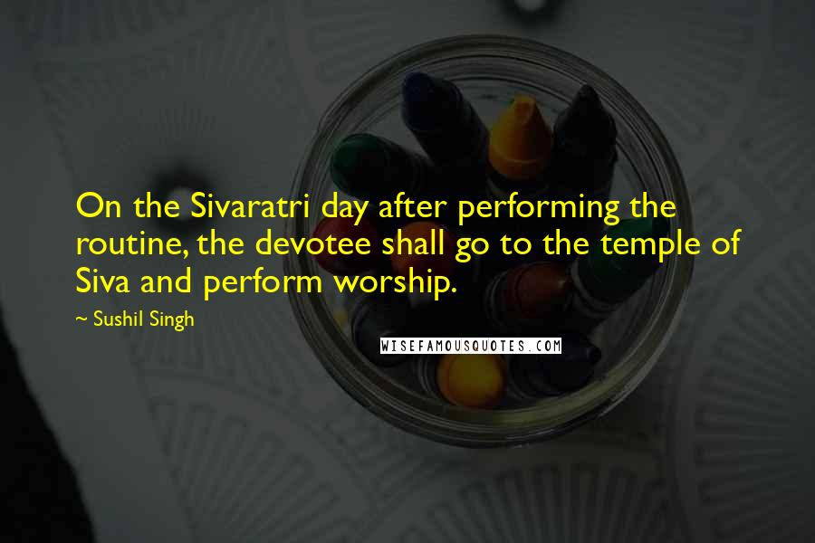 Sushil Singh Quotes: On the Sivaratri day after performing the routine, the devotee shall go to the temple of Siva and perform worship.