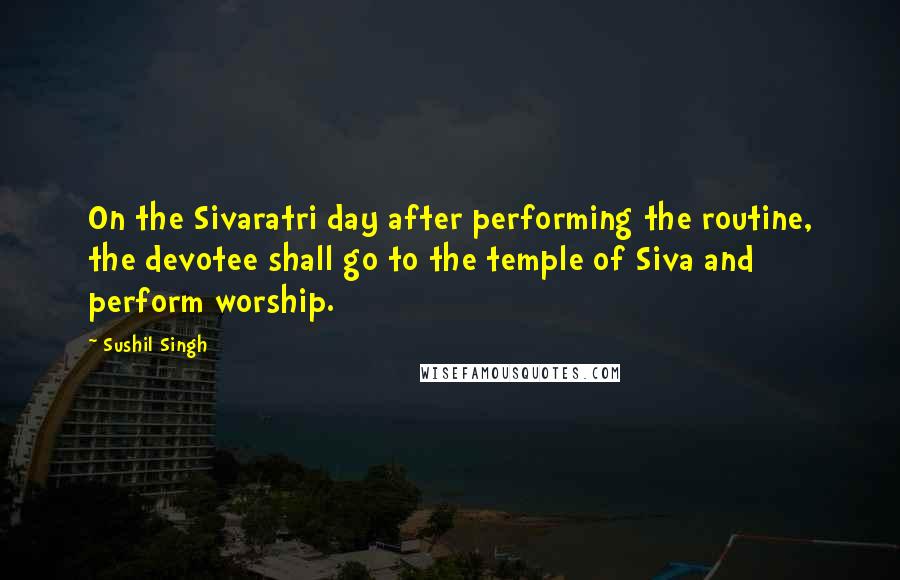 Sushil Singh Quotes: On the Sivaratri day after performing the routine, the devotee shall go to the temple of Siva and perform worship.