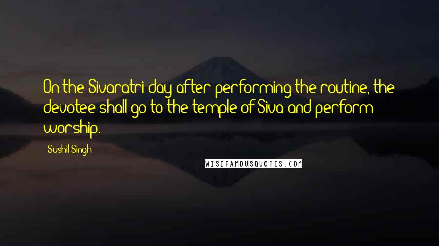 Sushil Singh Quotes: On the Sivaratri day after performing the routine, the devotee shall go to the temple of Siva and perform worship.