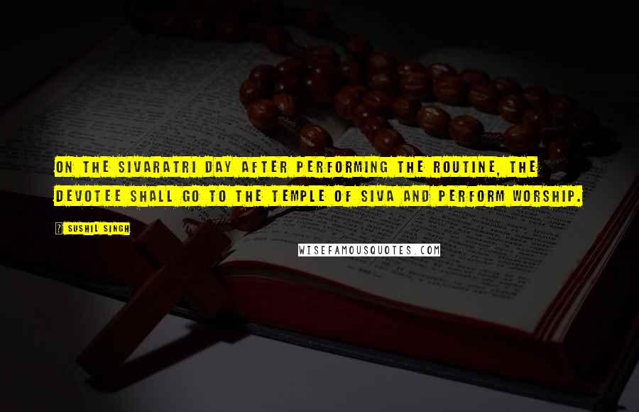 Sushil Singh Quotes: On the Sivaratri day after performing the routine, the devotee shall go to the temple of Siva and perform worship.