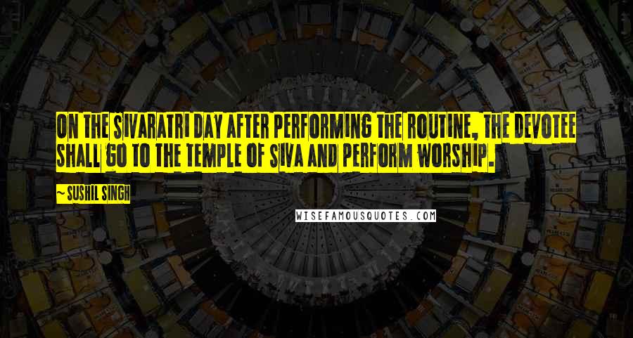 Sushil Singh Quotes: On the Sivaratri day after performing the routine, the devotee shall go to the temple of Siva and perform worship.