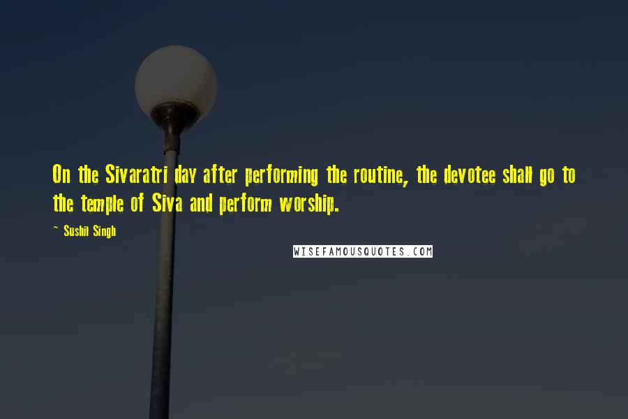 Sushil Singh Quotes: On the Sivaratri day after performing the routine, the devotee shall go to the temple of Siva and perform worship.