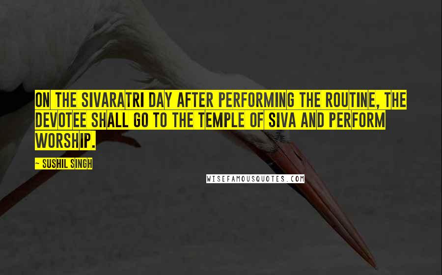 Sushil Singh Quotes: On the Sivaratri day after performing the routine, the devotee shall go to the temple of Siva and perform worship.