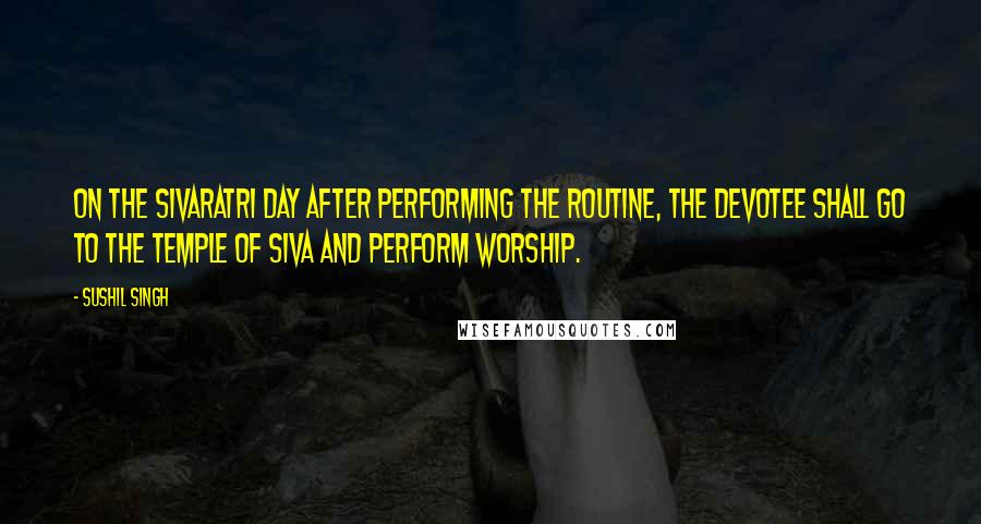 Sushil Singh Quotes: On the Sivaratri day after performing the routine, the devotee shall go to the temple of Siva and perform worship.