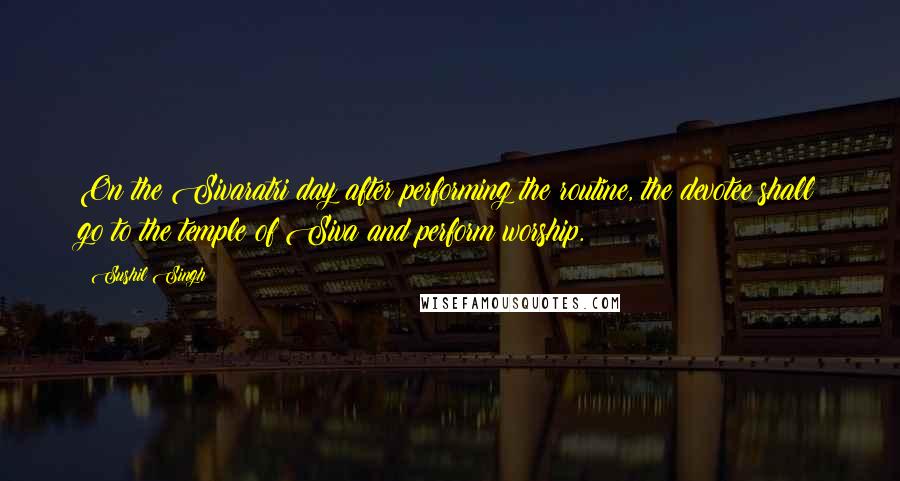 Sushil Singh Quotes: On the Sivaratri day after performing the routine, the devotee shall go to the temple of Siva and perform worship.