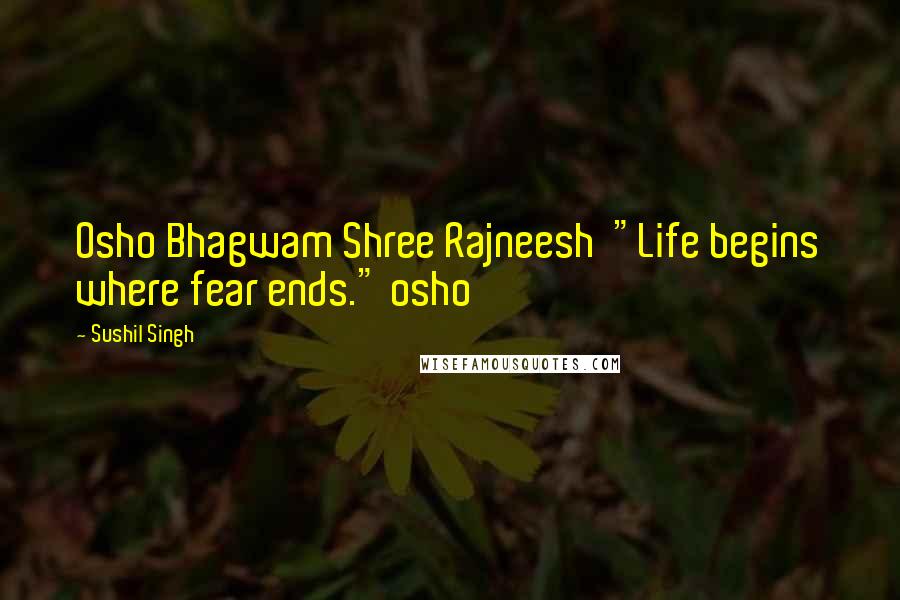 Sushil Singh Quotes: Osho Bhagwam Shree Rajneesh "Life begins where fear ends." osho