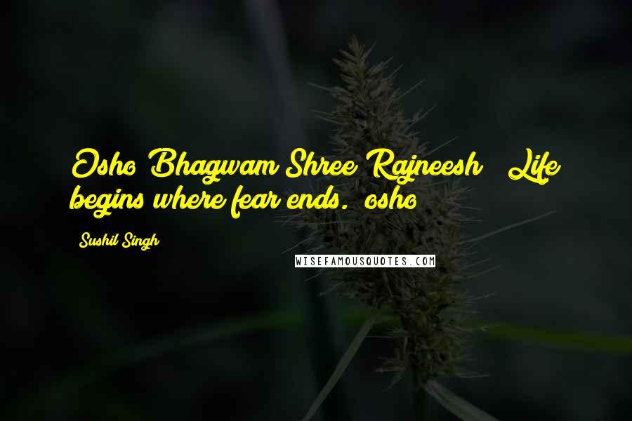Sushil Singh Quotes: Osho Bhagwam Shree Rajneesh  "Life begins where fear ends." osho