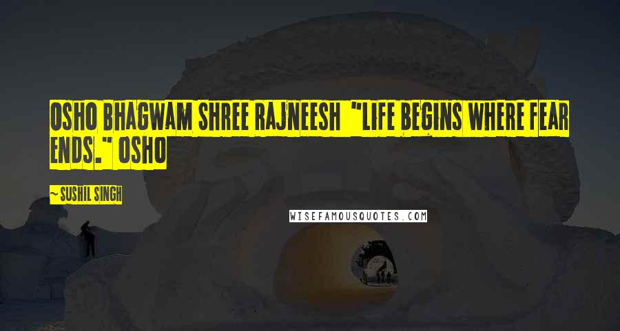 Sushil Singh Quotes: Osho Bhagwam Shree Rajneesh  "Life begins where fear ends." osho