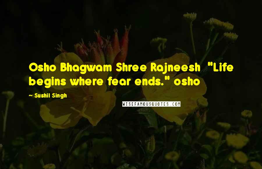 Sushil Singh Quotes: Osho Bhagwam Shree Rajneesh  "Life begins where fear ends." osho