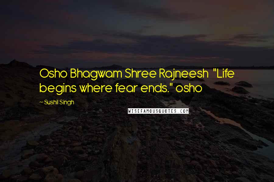 Sushil Singh Quotes: Osho Bhagwam Shree Rajneesh  "Life begins where fear ends." osho