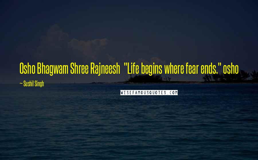 Sushil Singh Quotes: Osho Bhagwam Shree Rajneesh  "Life begins where fear ends." osho