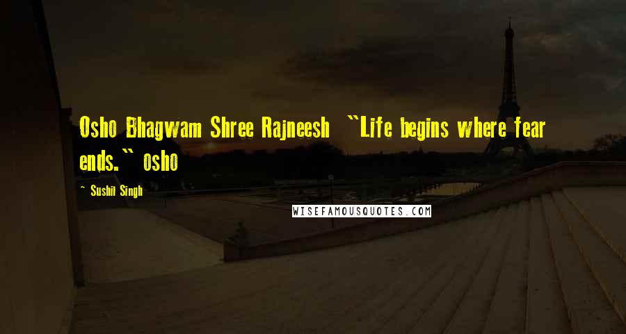 Sushil Singh Quotes: Osho Bhagwam Shree Rajneesh  "Life begins where fear ends." osho