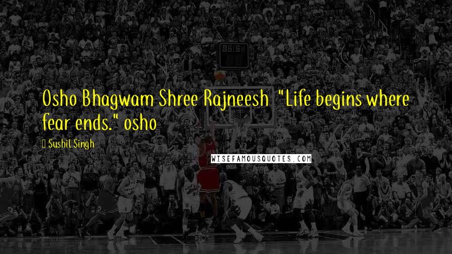 Sushil Singh Quotes: Osho Bhagwam Shree Rajneesh  "Life begins where fear ends." osho