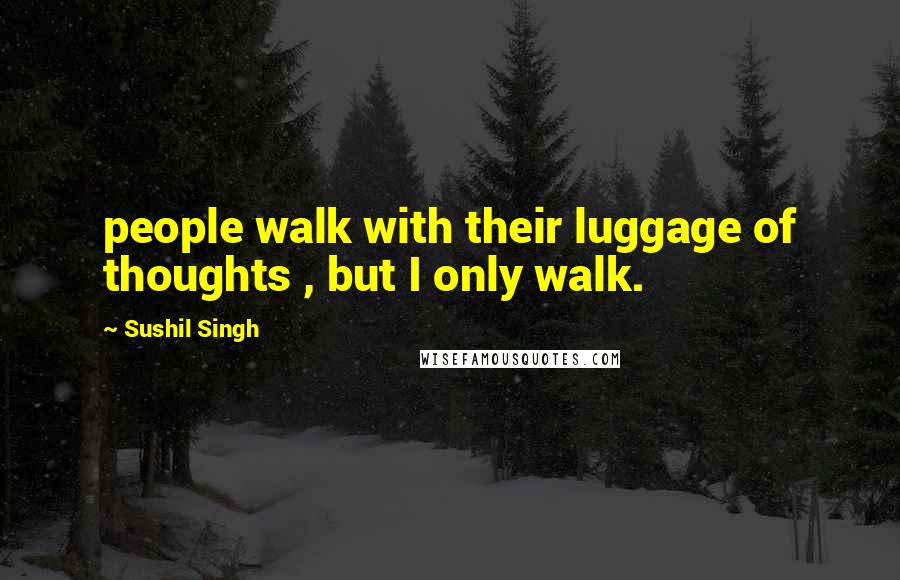 Sushil Singh Quotes: people walk with their luggage of thoughts , but I only walk.