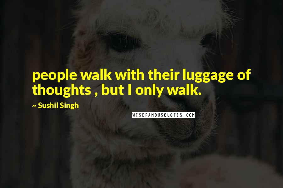 Sushil Singh Quotes: people walk with their luggage of thoughts , but I only walk.