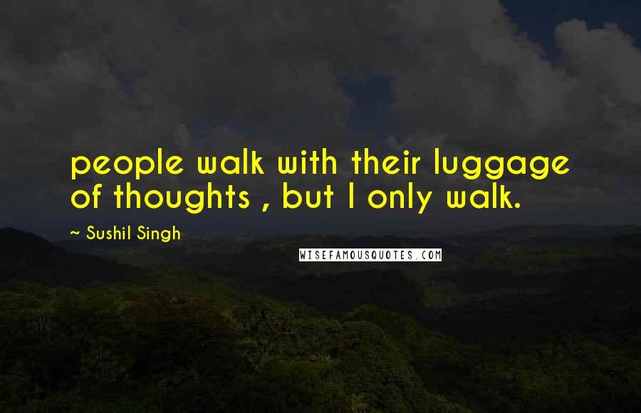 Sushil Singh Quotes: people walk with their luggage of thoughts , but I only walk.