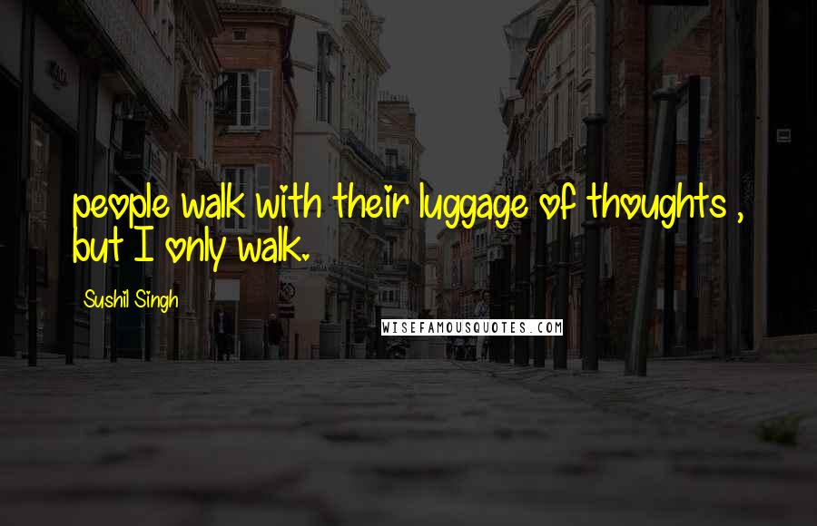Sushil Singh Quotes: people walk with their luggage of thoughts , but I only walk.