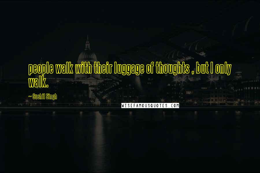 Sushil Singh Quotes: people walk with their luggage of thoughts , but I only walk.