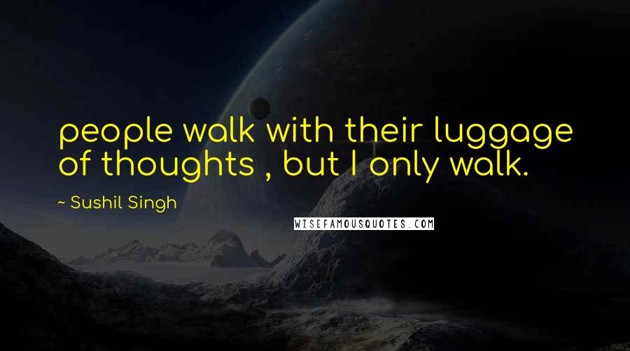 Sushil Singh Quotes: people walk with their luggage of thoughts , but I only walk.