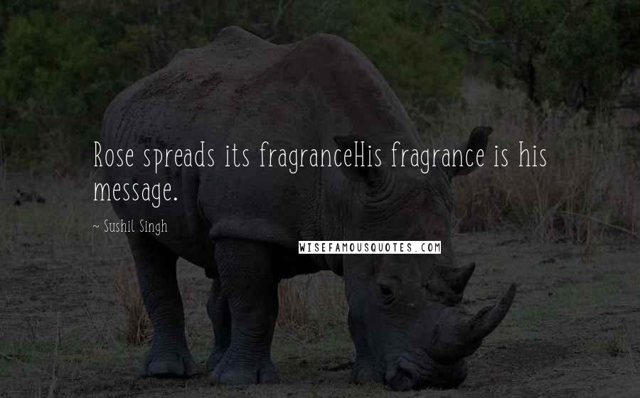 Sushil Singh Quotes: Rose spreads its fragranceHis fragrance is his message.