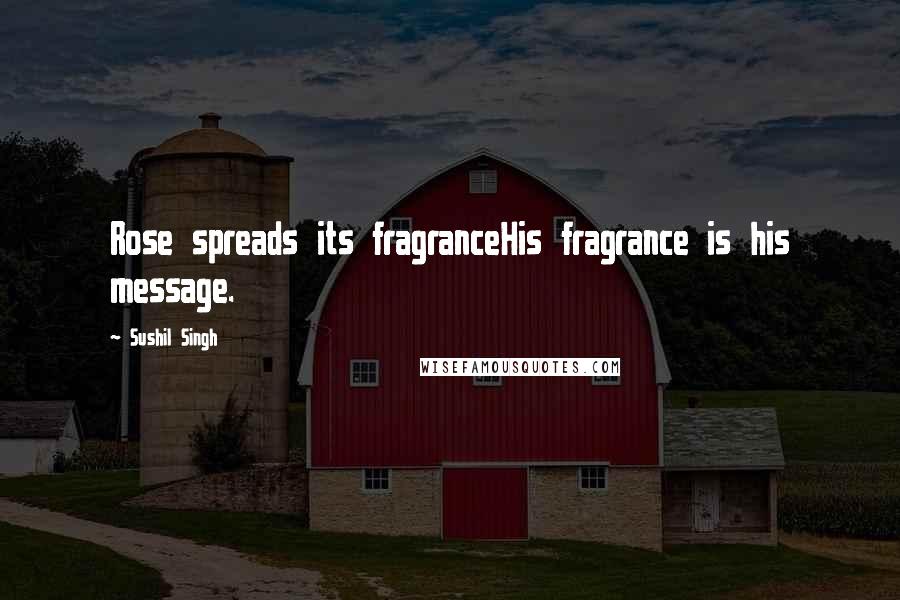 Sushil Singh Quotes: Rose spreads its fragranceHis fragrance is his message.