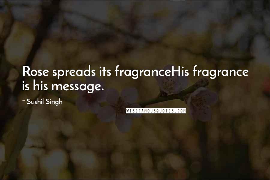 Sushil Singh Quotes: Rose spreads its fragranceHis fragrance is his message.