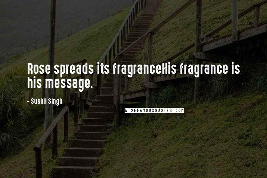 Sushil Singh Quotes: Rose spreads its fragranceHis fragrance is his message.