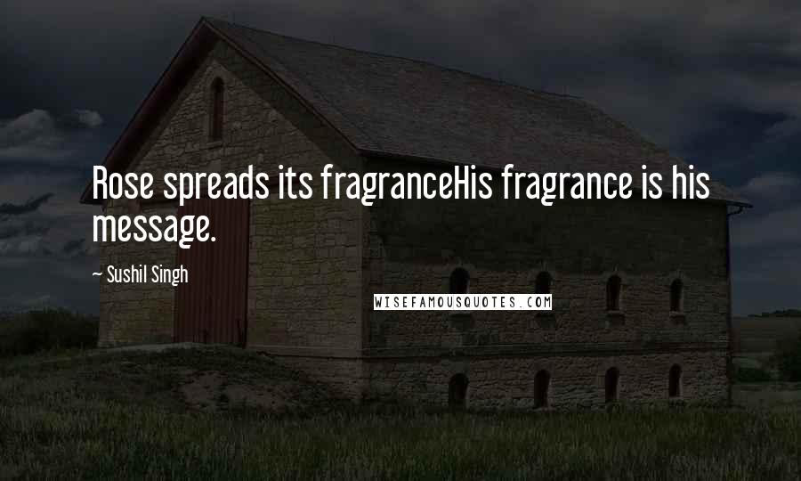 Sushil Singh Quotes: Rose spreads its fragranceHis fragrance is his message.