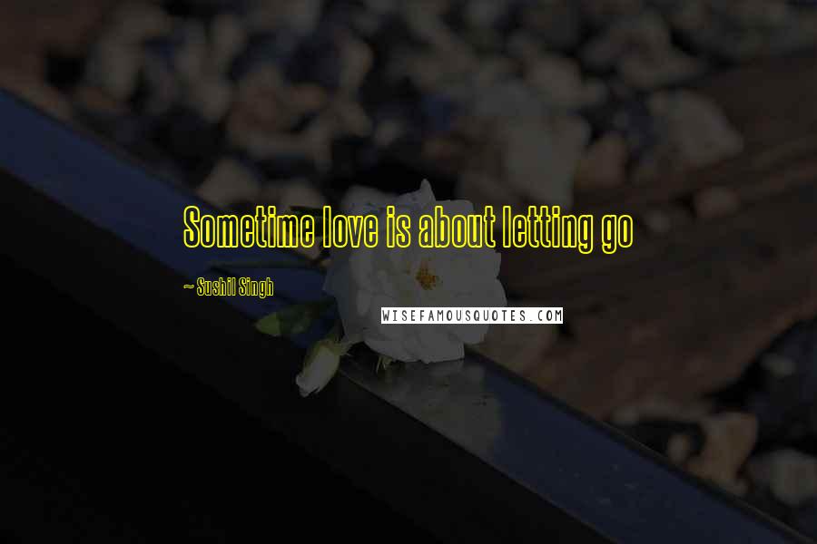 Sushil Singh Quotes: Sometime love is about letting go