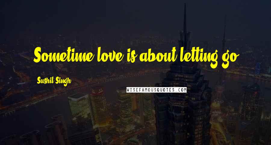 Sushil Singh Quotes: Sometime love is about letting go