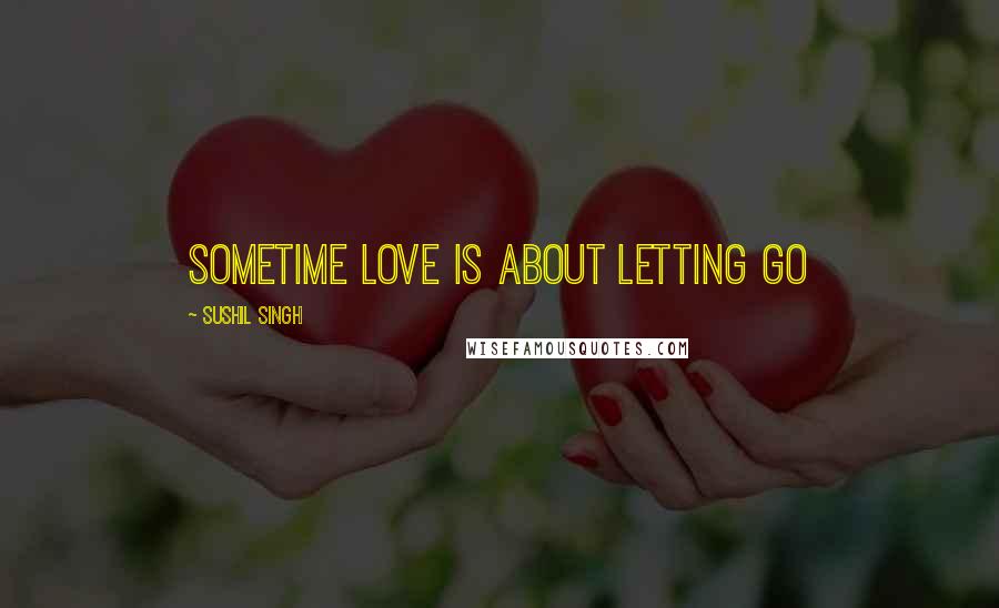 Sushil Singh Quotes: Sometime love is about letting go